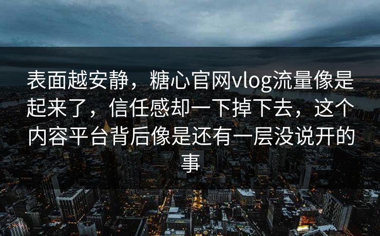 表面越安静，糖心官网vlog流量像是起来了，信任感却一下掉下去，这个内容平台背后像是还有一层没说开的事