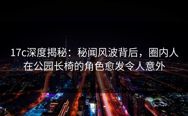 17c深度揭秘：秘闻风波背后，圈内人在公园长椅的角色愈发令人意外