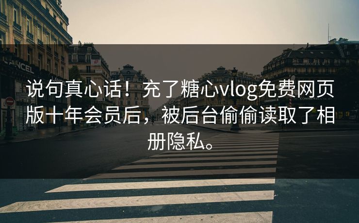 说句真心话！充了糖心vlog免费网页版十年会员后，被后台偷偷读取了相册隐私。