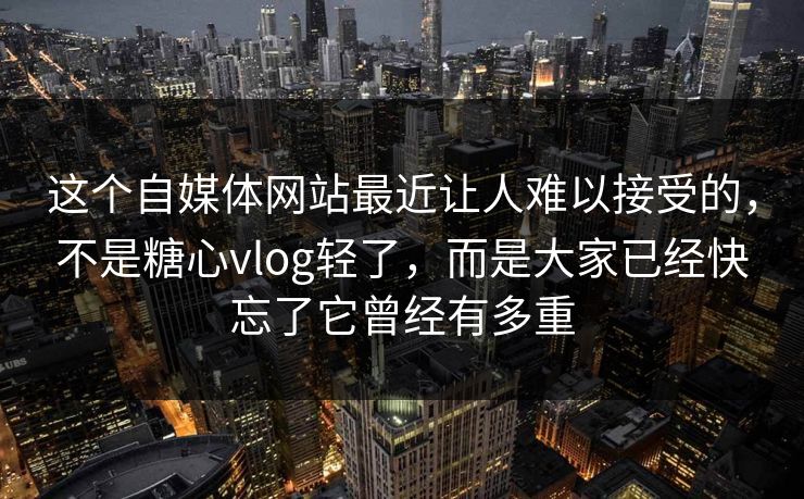 这个自媒体网站最近让人难以接受的，不是糖心vlog轻了，而是大家已经快忘了它曾经有多重