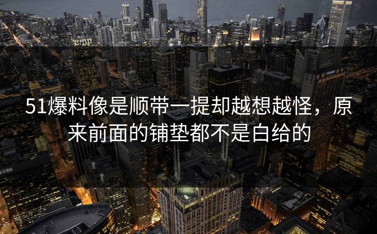 51爆料像是顺带一提却越想越怪，原来前面的铺垫都不是白给的