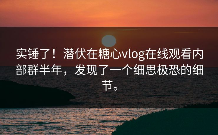 实锤了！潜伏在糖心vlog在线观看内部群半年，发现了一个细思极恐的细节。
