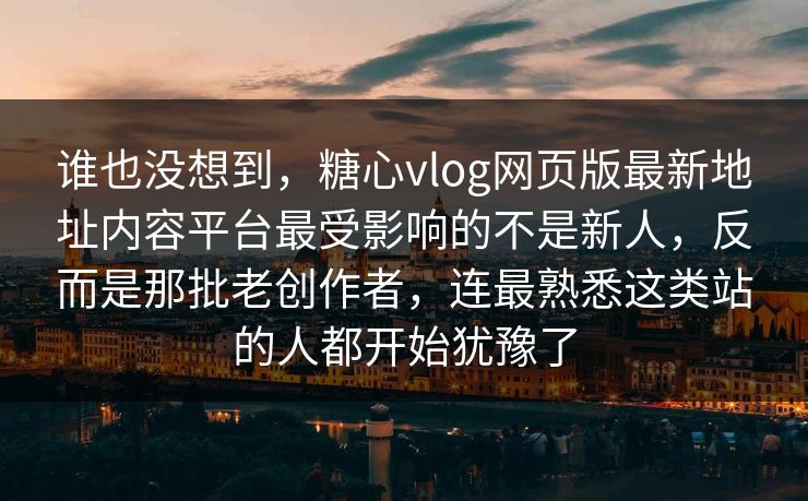 谁也没想到，糖心vlog网页版最新地址内容平台最受影响的不是新人，反而是那批老创作者，连最熟悉这类站的人都开始犹豫了