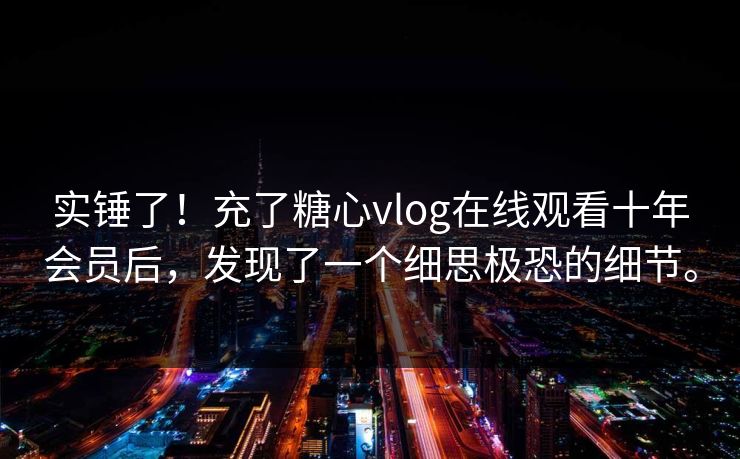 实锤了！充了糖心vlog在线观看十年会员后，发现了一个细思极恐的细节。