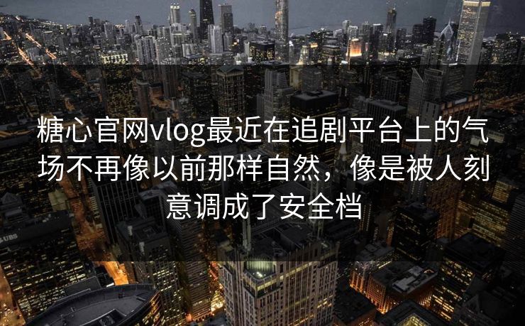 糖心官网vlog最近在追剧平台上的气场不再像以前那样自然，像是被人刻意调成了安全档