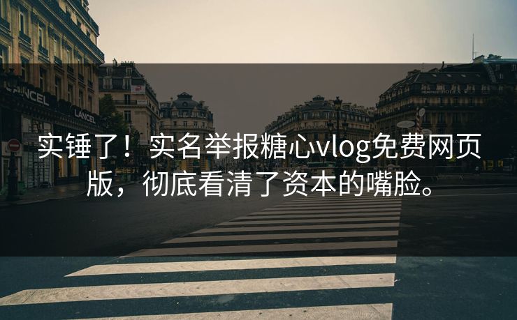 实锤了！实名举报糖心vlog免费网页版，彻底看清了资本的嘴脸。