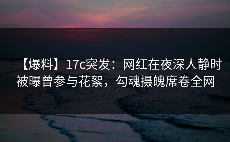 【爆料】17c突发：网红在夜深人静时被曝曾参与花絮，勾魂摄魄席卷全网