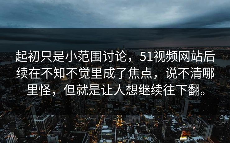 起初只是小范围讨论，51视频网站后续在不知不觉里成了焦点，说不清哪里怪，但就是让人想继续往下翻。