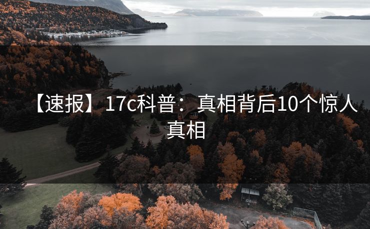 【速报】17c科普：真相背后10个惊人真相