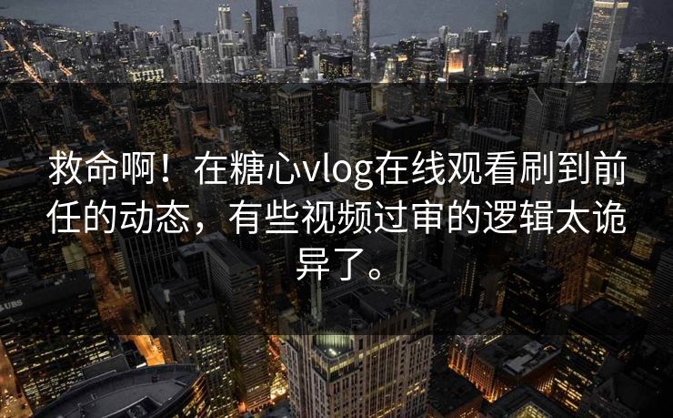 救命啊！在糖心vlog在线观看刷到前任的动态，有些视频过审的逻辑太诡异了。