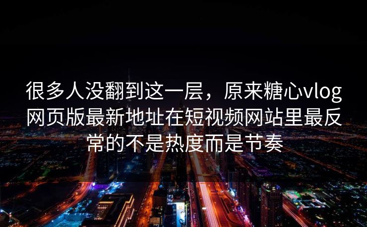 很多人没翻到这一层，原来糖心vlog网页版最新地址在短视频网站里最反常的不是热度而是节奏