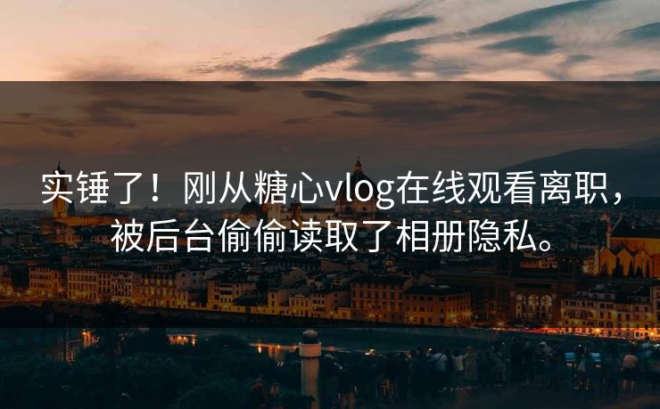 实锤了！刚从糖心vlog在线观看离职，被后台偷偷读取了相册隐私。