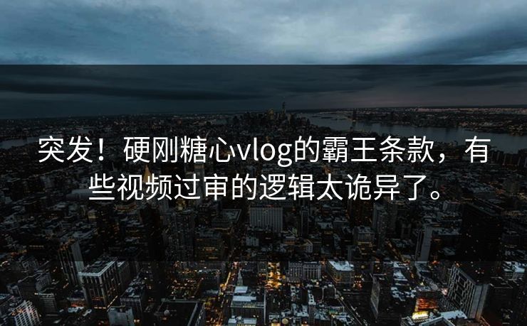 突发！硬刚糖心vlog的霸王条款，有些视频过审的逻辑太诡异了。