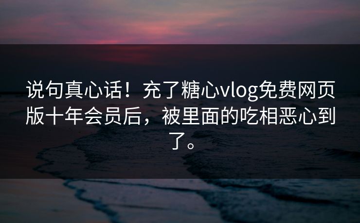 说句真心话！充了糖心vlog免费网页版十年会员后，被里面的吃相恶心到了。