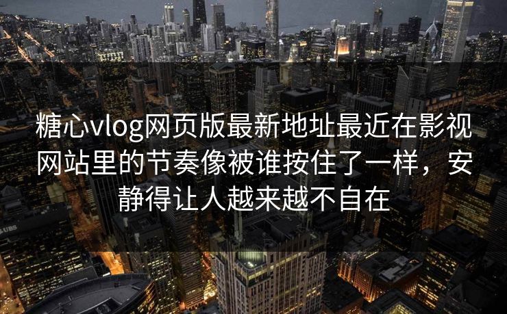 糖心vlog网页版最新地址最近在影视网站里的节奏像被谁按住了一样，安静得让人越来越不自在
