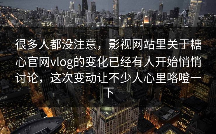 很多人都没注意，影视网站里关于糖心官网vlog的变化已经有人开始悄悄讨论，这次变动让不少人心里咯噔一下