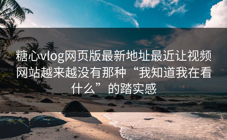 糖心vlog网页版最新地址最近让视频网站越来越没有那种“我知道我在看什么”的踏实感