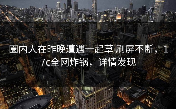 圈内人在昨晚遭遇一起草 刷屏不断，17c全网炸锅，详情发现