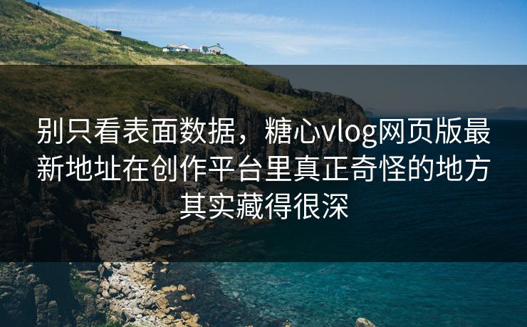 别只看表面数据，糖心vlog网页版最新地址在创作平台里真正奇怪的地方其实藏得很深