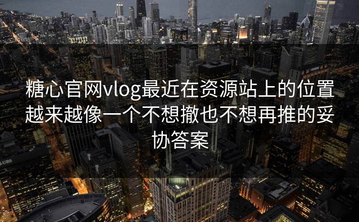 糖心官网vlog最近在资源站上的位置越来越像一个不想撤也不想再推的妥协答案