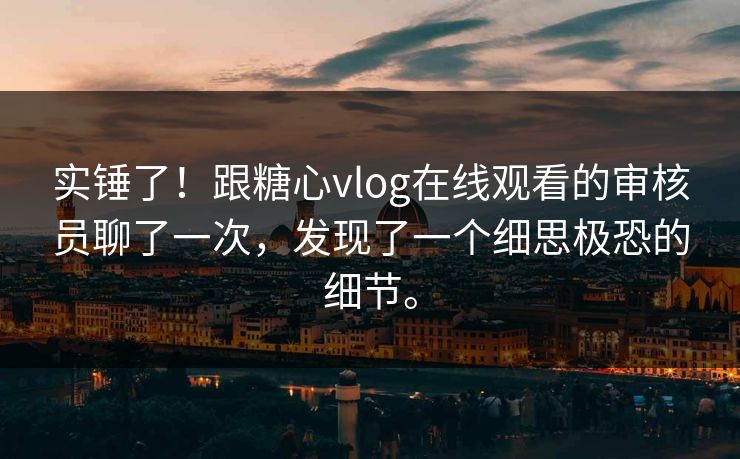 实锤了！跟糖心vlog在线观看的审核员聊了一次，发现了一个细思极恐的细节。