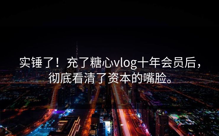 实锤了！充了糖心vlog十年会员后，彻底看清了资本的嘴脸。