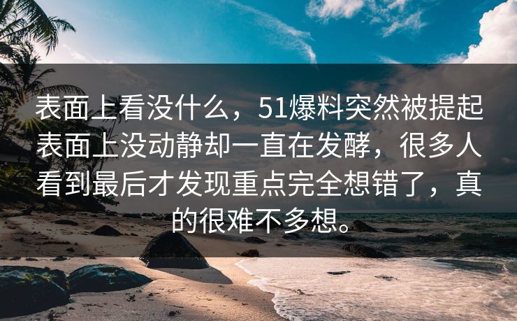 表面上看没什么，51爆料突然被提起表面上没动静却一直在发酵，很多人看到最后才发现重点完全想错了，真的很难不多想。