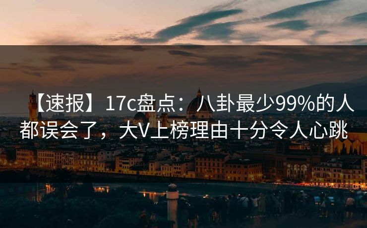 【速报】17c盘点：八卦最少99%的人都误会了，大V上榜理由十分令人心跳