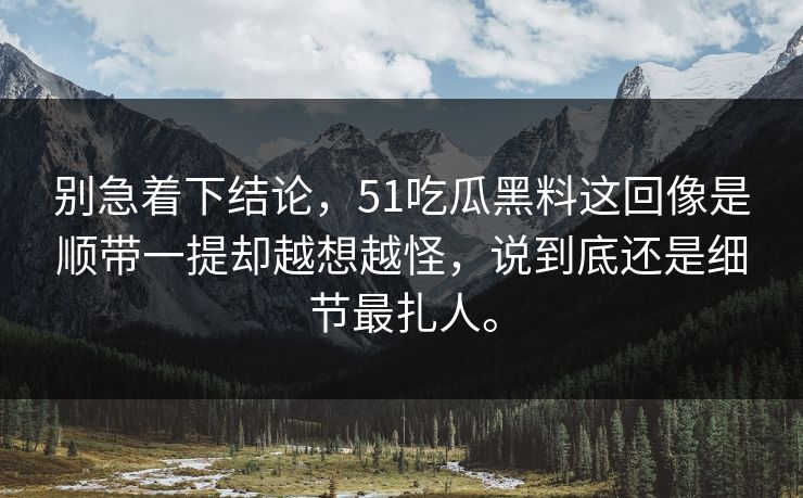 别急着下结论，51吃瓜黑料这回像是顺带一提却越想越怪，说到底还是细节最扎人。