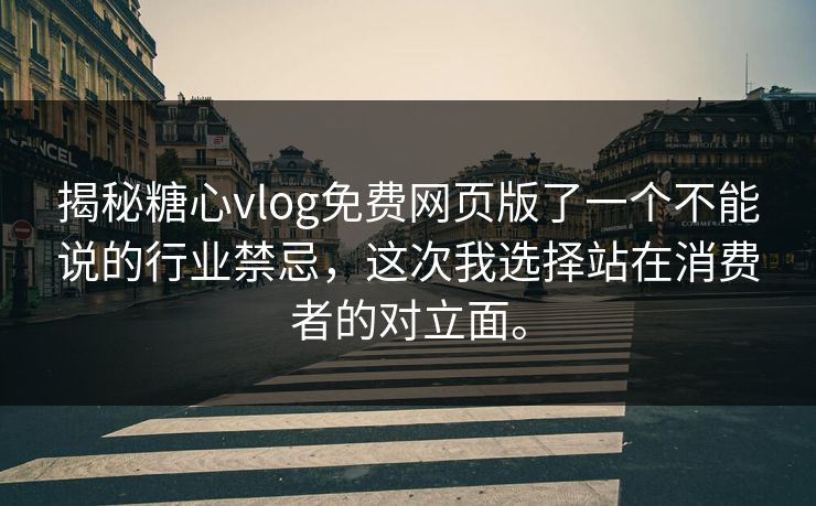揭秘糖心vlog免费网页版了一个不能说的行业禁忌，这次我选择站在消费者的对立面。