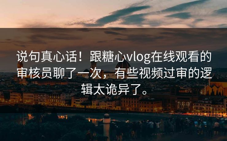 说句真心话！跟糖心vlog在线观看的审核员聊了一次，有些视频过审的逻辑太诡异了。