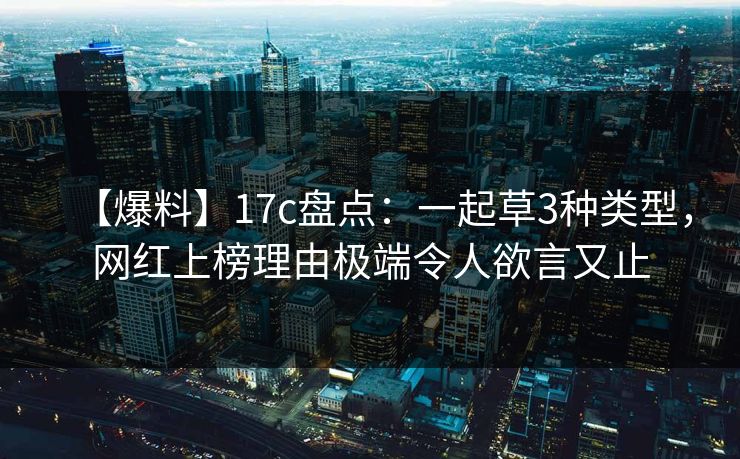 【爆料】17c盘点：一起草3种类型，网红上榜理由极端令人欲言又止