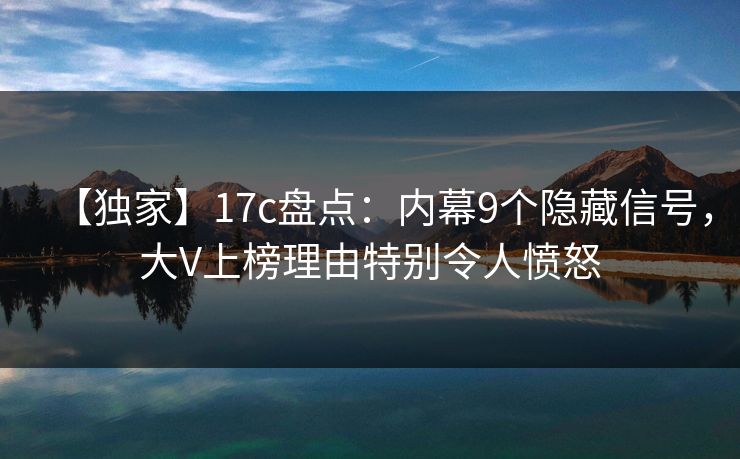 【独家】17c盘点：内幕9个隐藏信号，大V上榜理由特别令人愤怒