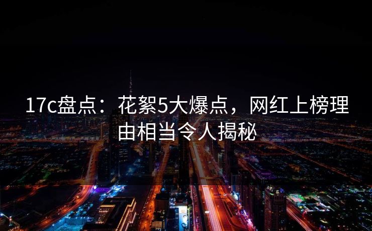 17c盘点：花絮5大爆点，网红上榜理由相当令人揭秘