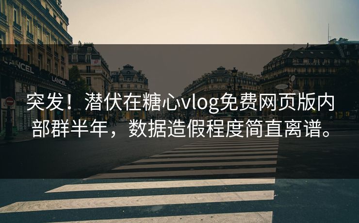 突发！潜伏在糖心vlog免费网页版内部群半年，数据造假程度简直离谱。