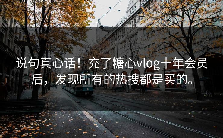 说句真心话！充了糖心vlog十年会员后，发现所有的热搜都是买的。