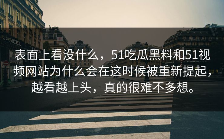 表面上看没什么，51吃瓜黑料和51视频网站为什么会在这时候被重新提起，越看越上头，真的很难不多想。