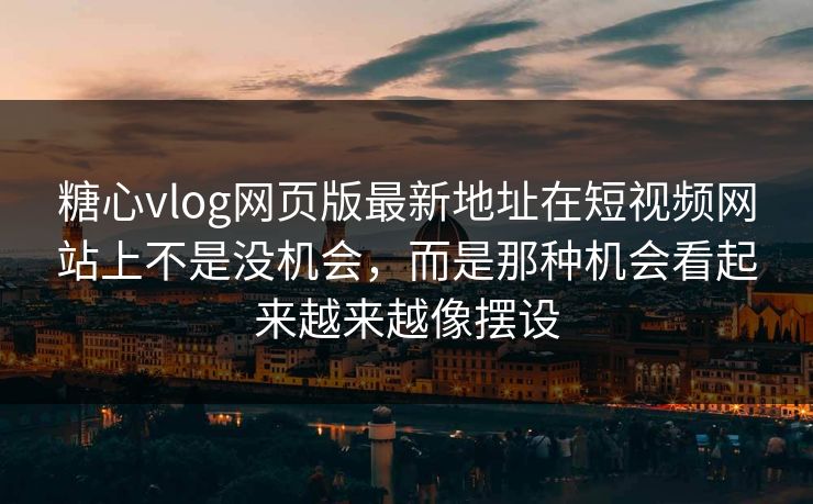 糖心vlog网页版最新地址在短视频网站上不是没机会，而是那种机会看起来越来越像摆设