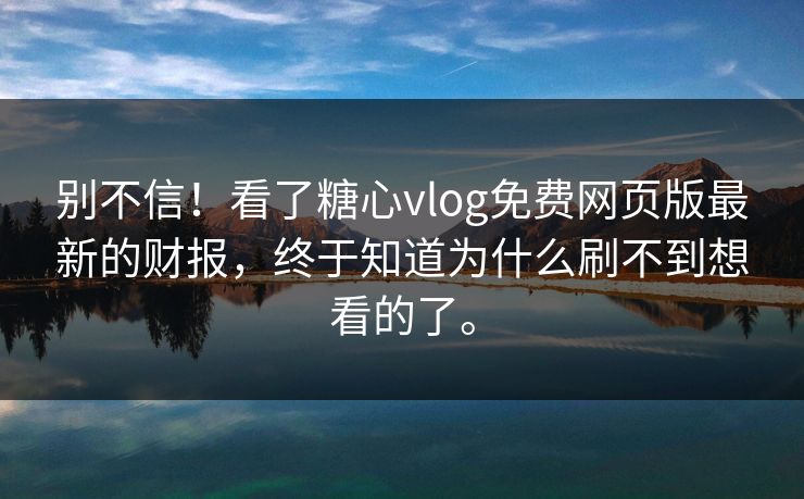 别不信！看了糖心vlog免费网页版最新的财报，终于知道为什么刷不到想看的了。