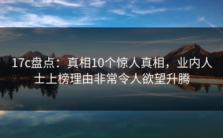 17c盘点：真相10个惊人真相，业内人士上榜理由非常令人欲望升腾