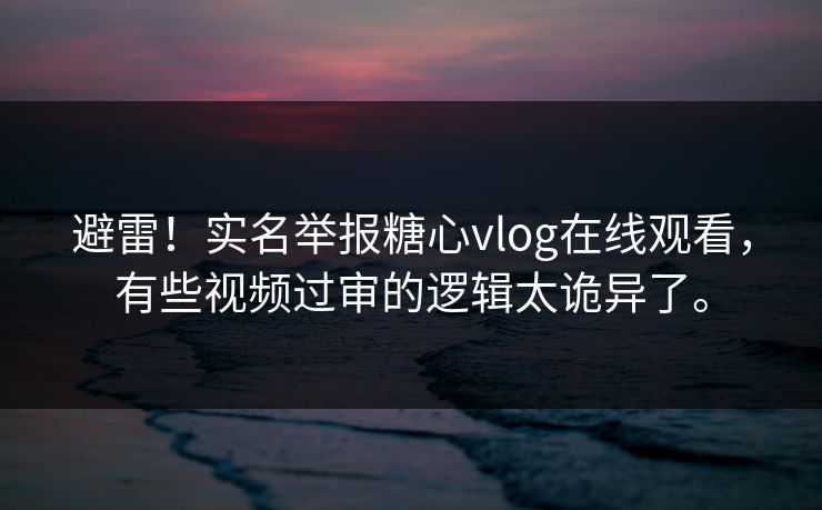 避雷！实名举报糖心vlog在线观看，有些视频过审的逻辑太诡异了。