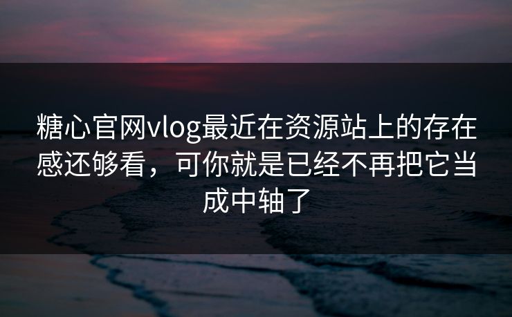 糖心官网vlog最近在资源站上的存在感还够看，可你就是已经不再把它当成中轴了