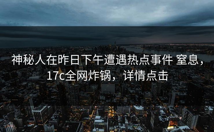 神秘人在昨日下午遭遇热点事件 窒息，17c全网炸锅，详情点击