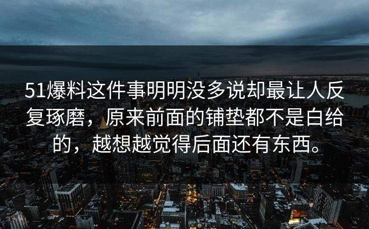 51爆料这件事明明没多说却最让人反复琢磨，原来前面的铺垫都不是白给的，越想越觉得后面还有东西。