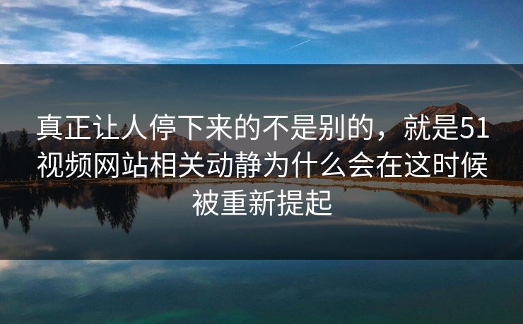 真正让人停下来的不是别的，就是51视频网站相关动静为什么会在这时候被重新提起