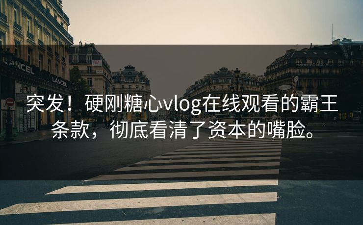 突发！硬刚糖心vlog在线观看的霸王条款，彻底看清了资本的嘴脸。