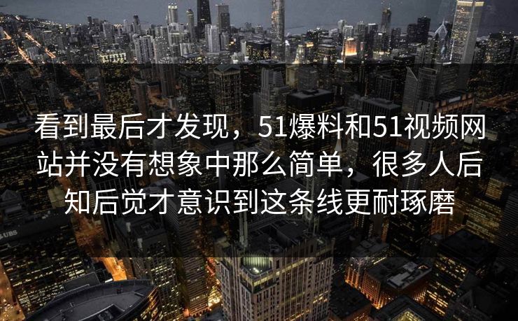 看到最后才发现，51爆料和51视频网站并没有想象中那么简单，很多人后知后觉才意识到这条线更耐琢磨