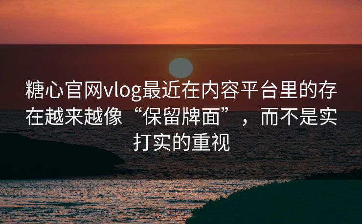 糖心官网vlog最近在内容平台里的存在越来越像“保留牌面”，而不是实打实的重视