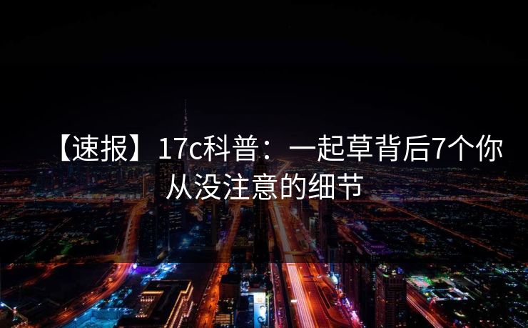 【速报】17c科普：一起草背后7个你从没注意的细节