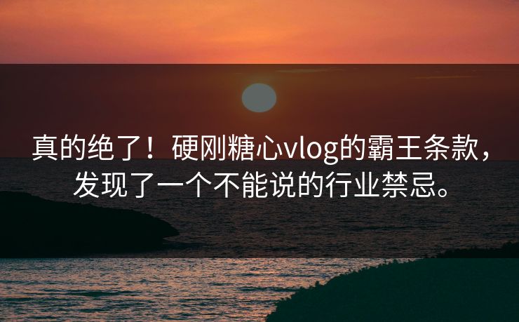 真的绝了！硬刚糖心vlog的霸王条款，发现了一个不能说的行业禁忌。